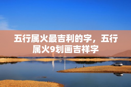五行属火最吉利的字，五行属火9划画吉祥字