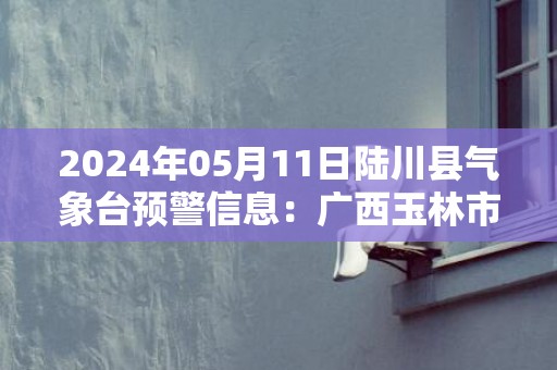 2024年05月11日陆川县气象台预警信息：广西玉林市陆川县发布雷电橙色预警