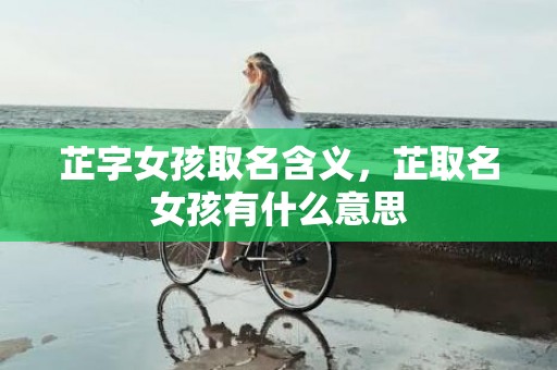 芷字女孩取名含义，芷取名女孩有什么意思
