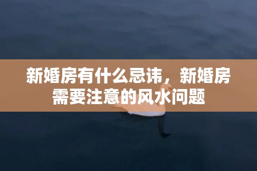 新婚房有什么忌讳，新婚房需要注意的风水问题