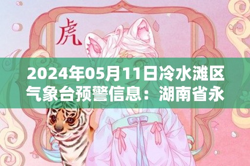 2024年05月11日冷水滩区气象台预警信息：湖南省永州市冷水滩区发布暴雨橙色预警