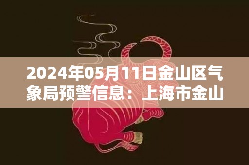 2024年05月11日金山区气象局预警信息：上海市金山区发布雷电黄色预警