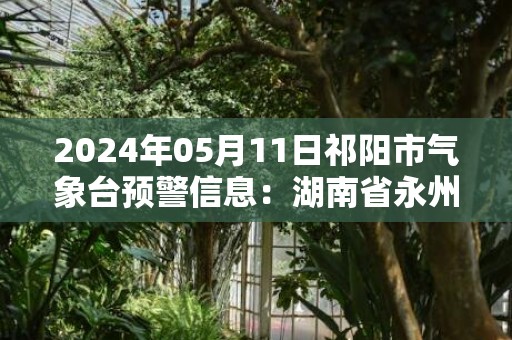 2024年05月11日祁阳市气象台预警信息：湖南省永州市祁阳县发布暴雨橙色预警
