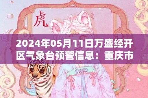 2024年05月11日万盛经开区气象台预警信息：重庆市万盛经开区发布暴雨蓝色预警