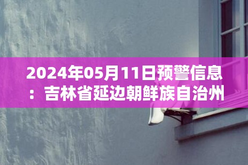 2024年05月11日预警信息：吉林省延边朝鲜族自治州发布森林火险气象蓝色预警