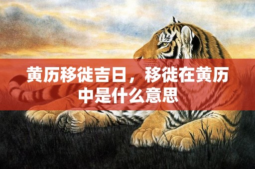 黄历移徙吉日，移徙在黄历中是什么意思