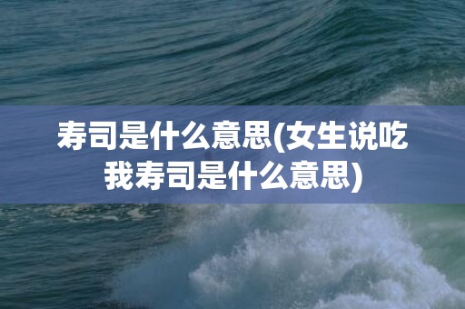 寿司是什么意思(女生说吃我寿司是什么意思)