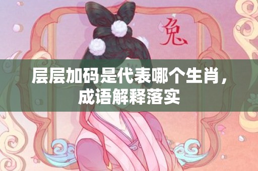 层层加码是代表哪个生肖，成语解释落实