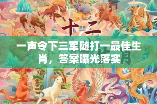 一声令下三军随打一最佳生肖，答案曝光落实