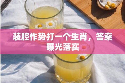 装腔作势打一个生肖，答案曝光落实