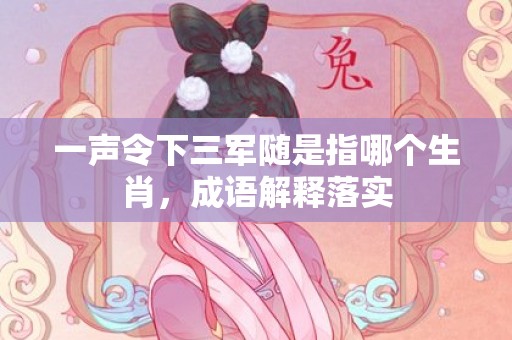 一声令下三军随是指哪个生肖，成语解释落实