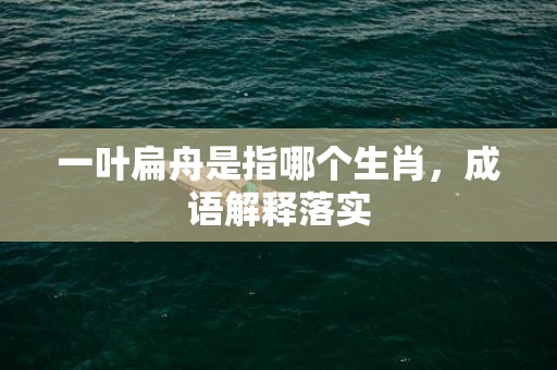一叶扁舟是指哪个生肖，成语解释落实