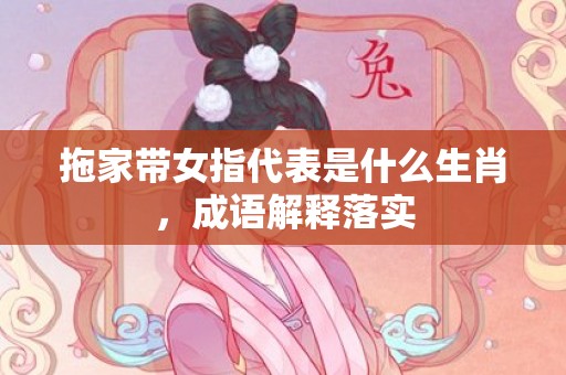 拖家带女指代表是什么生肖，成语解释落实