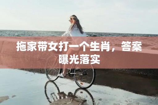 拖家带女打一个生肖，答案曝光落实