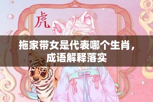 拖家带女是代表哪个生肖，成语解释落实