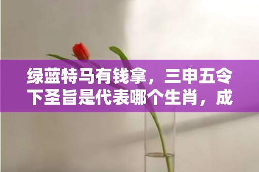 绿蓝特马有钱拿，三申五令下圣旨是代表哪个生肖，成语解释落实