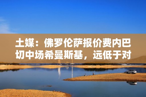 土媒：佛罗伦萨报价费内巴切中场希曼斯基，远低于对方预期