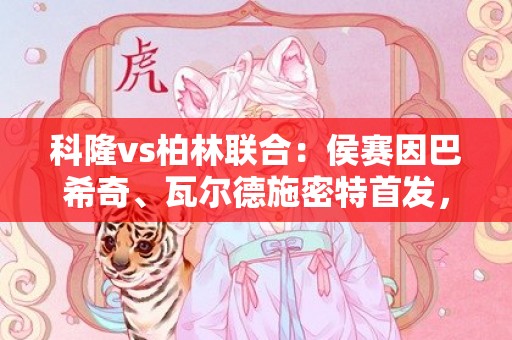 科隆vs柏林联合：侯赛因巴希奇、瓦尔德施密特首发，戈森斯、弗兰德出战