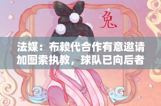 法媒：布赖代合作有意邀请加图索执教，球队已向后者发出报价