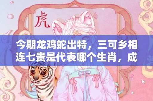 今期龙鸡蛇出特，三可乡相连七贵是代表哪个生肖，成语解释落实