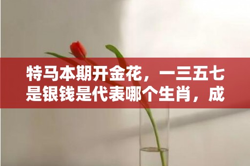 特马本期开金花，一三五七是银钱是代表哪个生肖，成语解释落实