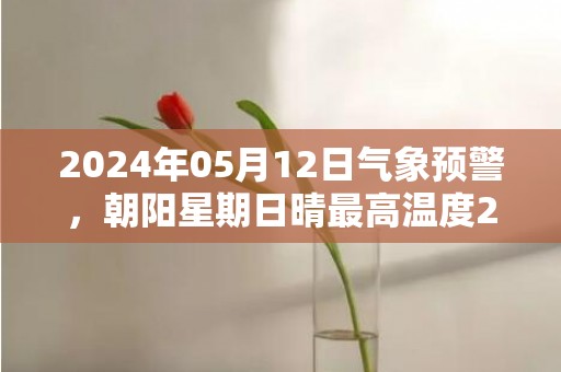 2024年05月12日气象预警，朝阳星期日晴最高温度24℃