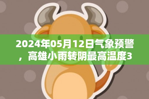 2024年05月12日气象预警，高雄小雨转阴最高温度34度