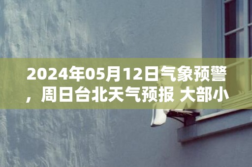 2024年05月12日气象预警，周日台北天气预报 大部小雨转中雨