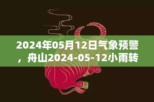2024年05月12日气象预警，舟山2024-05-12小雨转多云最高温度20度
