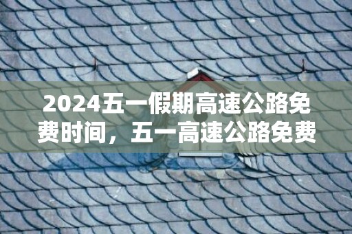2024五一假期高速公路免费时间，五一高速公路免费通行时间几天