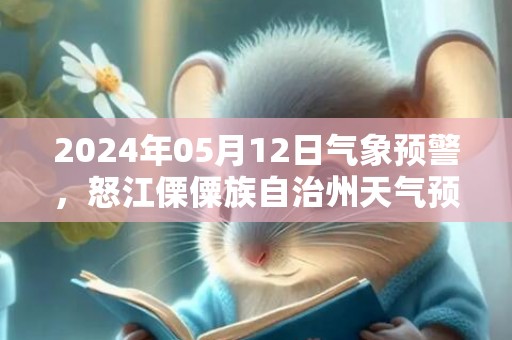 2024年05月12日气象预警，怒江傈僳族自治州天气预报 大部晴
