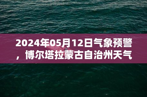 2024年05月12日气象预警，博尔塔拉蒙古自治州天气预报 大部多云
