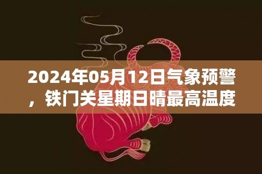 2024年05月12日气象预警，铁门关星期日晴最高温度34度
