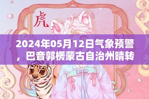 2024年05月12日气象预警，巴音郭楞蒙古自治州晴转多云最高温度40℃