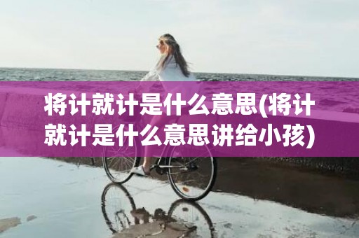 将计就计是什么意思(将计就计是什么意思讲给小孩)