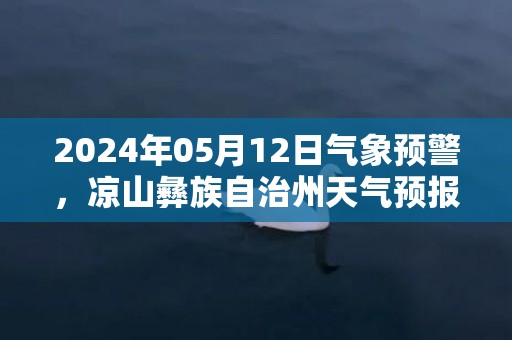 2024年05月12日气象预警，凉山彝族自治州天气预报 大部小雨转多云
