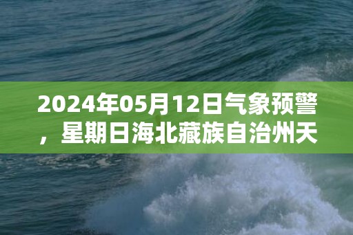 2024年05月12日气象预警，星期日海北藏族自治州天气预报 大部晴