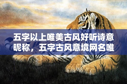 五字以上唯美古风好听诗意昵称，五字古风意境网名唯美推荐