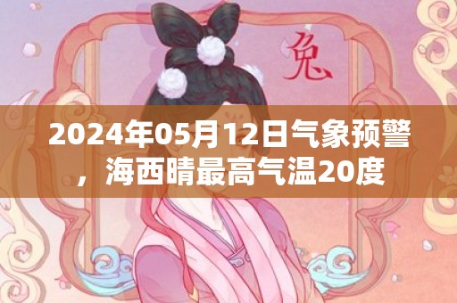 2024年05月12日气象预警，海西晴最高气温20度