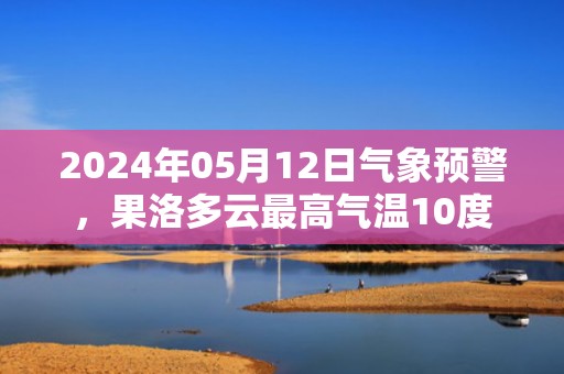 2024年05月12日气象预警，果洛多云最高气温10度