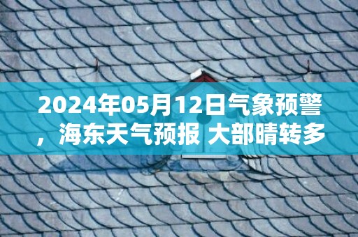 2024年05月12日气象预警，海东天气预报 大部晴转多云