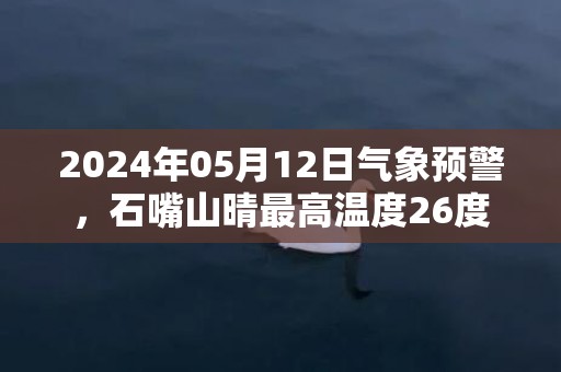 2024年05月12日气象预警，石嘴山晴最高温度26度