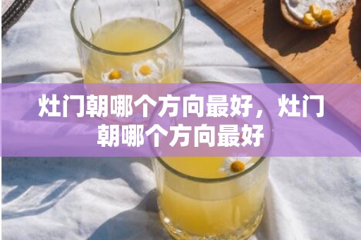 灶门朝哪个方向最好，灶门朝哪个方向最好