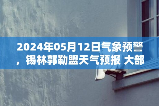2024年05月12日气象预警，锡林郭勒盟天气预报 大部晴