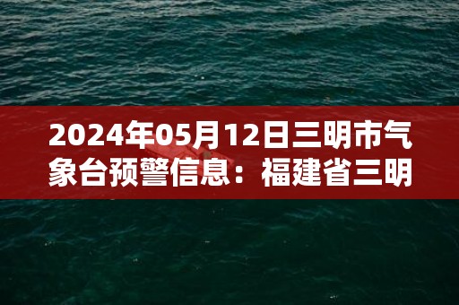 2024年05月12日三明市气象台预警信息：福建省三明市发布雷电黄色预警