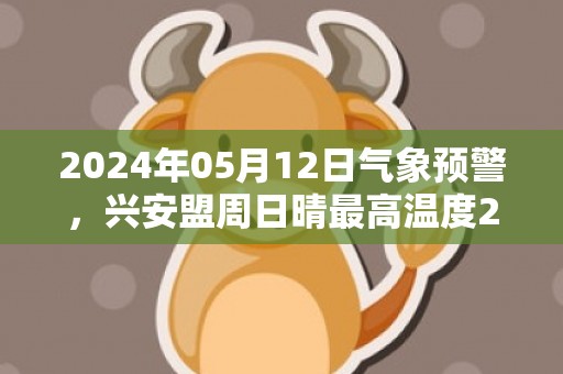 2024年05月12日气象预警，兴安盟周日晴最高温度23℃