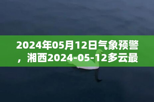 2024年05月12日气象预警，湘西2024-05-12多云最高温度26度