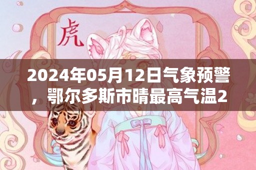 2024年05月12日气象预警，鄂尔多斯市晴最高气温25℃
