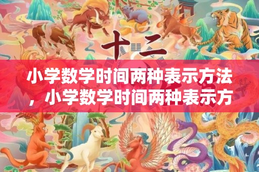 小学数学时间两种表示方法，小学数学时间两种表示方法