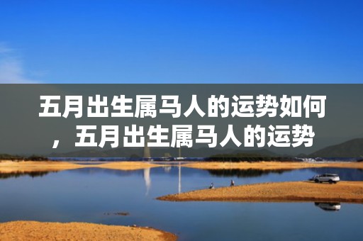 五月出生属马人的运势如何，五月出生属马人的运势